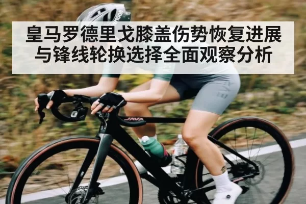 皇马罗德里戈膝盖伤势恢复进展与锋线轮换选择全面观察分析