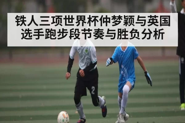 铁人三项世界杯仲梦颖与英国选手跑步段节奏与胜负分析